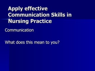 Apply effective Communication Skills in Nursing Practice Communication What does this mean to you? 