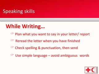 Speaking skills While Writing… Use simple language – avoid ambiguous  words Reread the letter when you have finished Plan what you want to say in your letter/  report Check spelling & punctuation, then send  