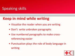 Speaking skills Visualize the reader when you are writing Don’t  write unbroken paragraphs Use numbered paragraphs to make cross-referencing easier Punctuation plays the role of body language in writing Keep in mind while writing 