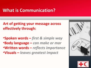 What is Communication? Art of getting your message across effectively through: Spoken words –  first & simple way Body language –  can make or mar  Written words –  reflects importance  Visuals –  leaves greatest impact  
