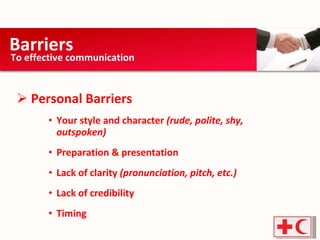 Personal Barriers Your style and character  (rude, polite, shy, outspoken) Preparation & presentation  Lack of clarity  (pronunciation, pitch, etc.)  Lack of credibility Timing Barriers  To effective communication 