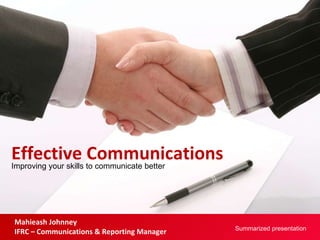 Improving your skills to communicate better Effective Communications Mahieash Johnney IFRC – Communications & Reporting Manager  Summarized presentation 