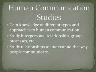 Gain knowledge of different types and
approaches to human communication.
 Study interpersonal relationship, group
processes, etc.
 Study relationships to understand the way
people communicate.
 