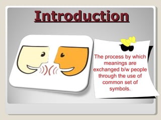 Introduction   The process by which meanings are exchanged b/w people through the use of common set of symbols. 