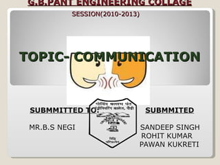SUBMMITTED TO :  SUBMMITED BY : MR.B.S NEGI  SANDEEP SINGH ROHIT KUMAR PAWAN KUKRETI      G.B.PANT ENGINEERING COLLAGE   SESSION(2010-2013)   TOPIC- COMMUNICATION  