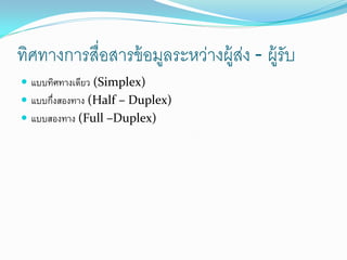 ทิศทางการสื่อสารข้ อมูลระหว่างผู้สง - ผู้รับ
                                  ่
 แบบทิศทางเดียว (Simplex)
 แบบกึงสองทาง (Half – Duplex)
       ่
 แบบสองทาง (Full –Duplex)
 