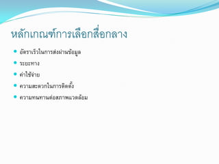 หลักเกณฑ์การเลือกสื่อกลาง
 อัตราเร็วในการส่งผ่านข้อมูล
 ระยะทาง
 ค่าใช้จาย
         ่
 ความสะดวกในการติดตัง
                     ้
 ความทนทานต่อสภาพแวดล้อม
 