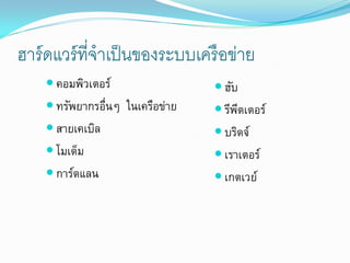 ฮาร์ ดแวร์ ที่จาเป็ นของระบบเครื อข่าย
     คอมพิวเตอร์                  ฮับ
     ทรัพยากรอื่นๆ ในเครือข่าย    รีพตเตอร์
                                       ี
     สายเคเบิล                    บริดจ์
     โมเด็ม                       เราเตอร์
     การ์ดแลน                     เกตเวย์
 