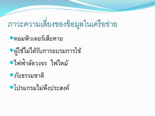 ภาวะความเสี่ยงของข้ อมูลในเครื อข่าย
คอมพิวเตอร์เสียหาย
ผูใช้ไม่ได้รบการอบรมการใช้
   ้         ั
ไฟฟ้าลัดวงจร ไฟไหม้
ภัยธรรมชาติ
โปรแกรมไม่พงประสงค์
            ึ
 