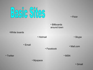 Basic Sites White boards Billboards around town Facebook MSN Myspace Twitter Skype Flickr Email Gmail Hotmail Mail.com 