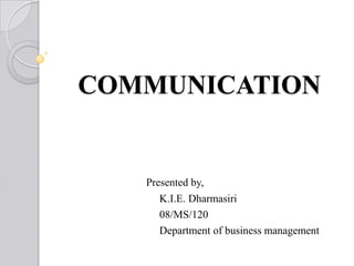 COMMUNICATION


   Presented by,
      K.I.E. Dharmasiri
      08/MS/120
      Department of business management
 