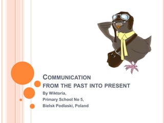 COMMUNICATION
FROM THE PAST INTO PRESENT
By Wiktoria,
Primary School No 5,
Bielsk Podlaski, Poland
 
