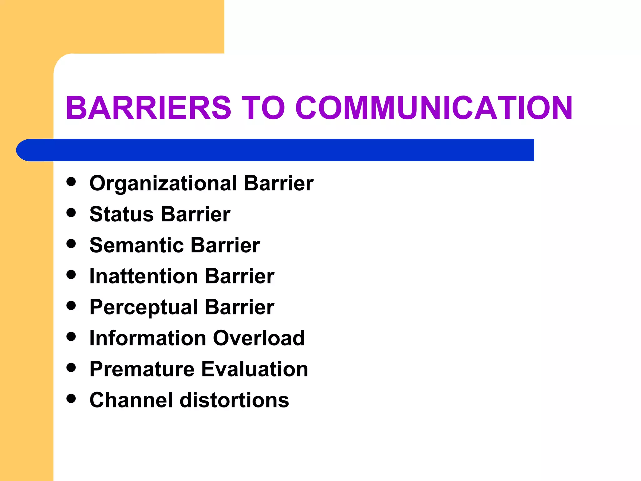 BARRIERS TO COMMUNICATION Organizational Barrier Status Barrier Semantic Barrier Inattention Barrier Perceptual Barrier Information Overload Premature Evaluation Channel distortions 