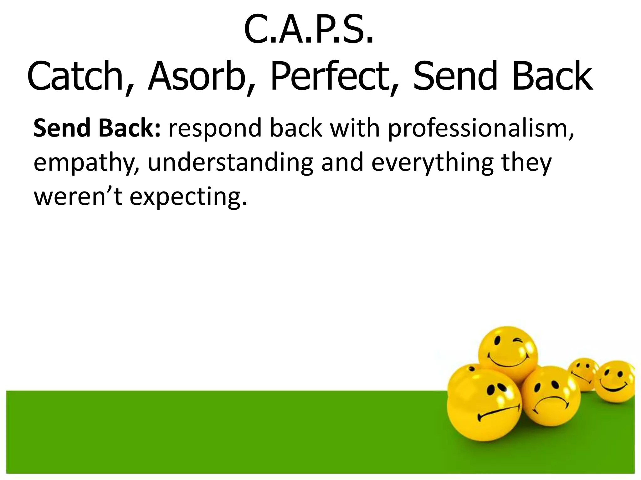 C.A.P.S.
Catch, Asorb, Perfect, Send Back
Send Back: respond back with professionalism,
empathy, understanding and everything they
weren’t expecting.
 