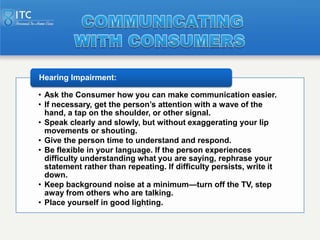 Hearing Impairment:

• Ask the Consumer how you can make communication easier.
• If necessary, get the person’s attention ...