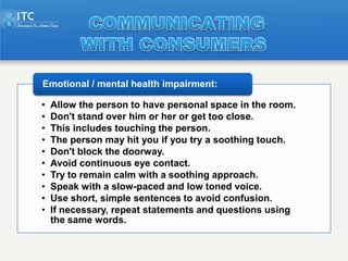 Emotional / mental health impairment:

•   Allow the person to have personal space in the room.
•   Don't stand over him o...