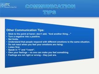 Other Communication Tips:
•   Stick to the point at hand—don’t add, ―And another thing…‖
•   Turn a negative into a positi...
