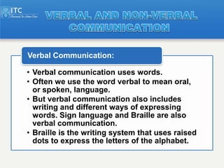 Verbal Communication:

• Verbal communication uses words.
• Often we use the word verbal to mean oral,
  or spoken, langua...