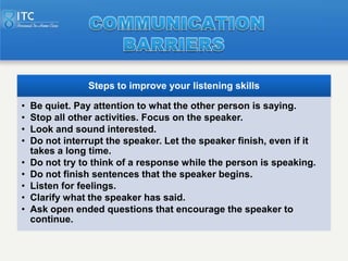 Steps to improve your listening skills

•   Be quiet. Pay attention to what the other person is saying.
•   Stop all other...