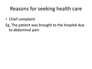 Reasons for seeking health care
• Chief complaint
Eg. The patient was brought to the hospital due
  to abdominal pain
 