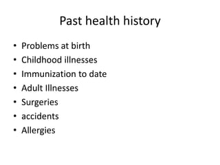 Past health history
•   Problems at birth
•   Childhood illnesses
•   Immunization to date
•   Adult Illnesses
•   Surgeries
•   accidents
•   Allergies
 