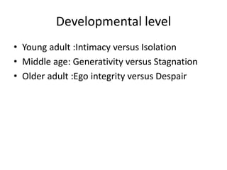 Developmental level
• Young adult :Intimacy versus Isolation
• Middle age: Generativity versus Stagnation
• Older adult :Ego integrity versus Despair
 