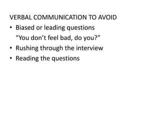 VERBAL COMMUNICATION TO AVOID
• Biased or leading questions
  “You don’t feel bad, do you?”
• Rushing through the interview
• Reading the questions
 