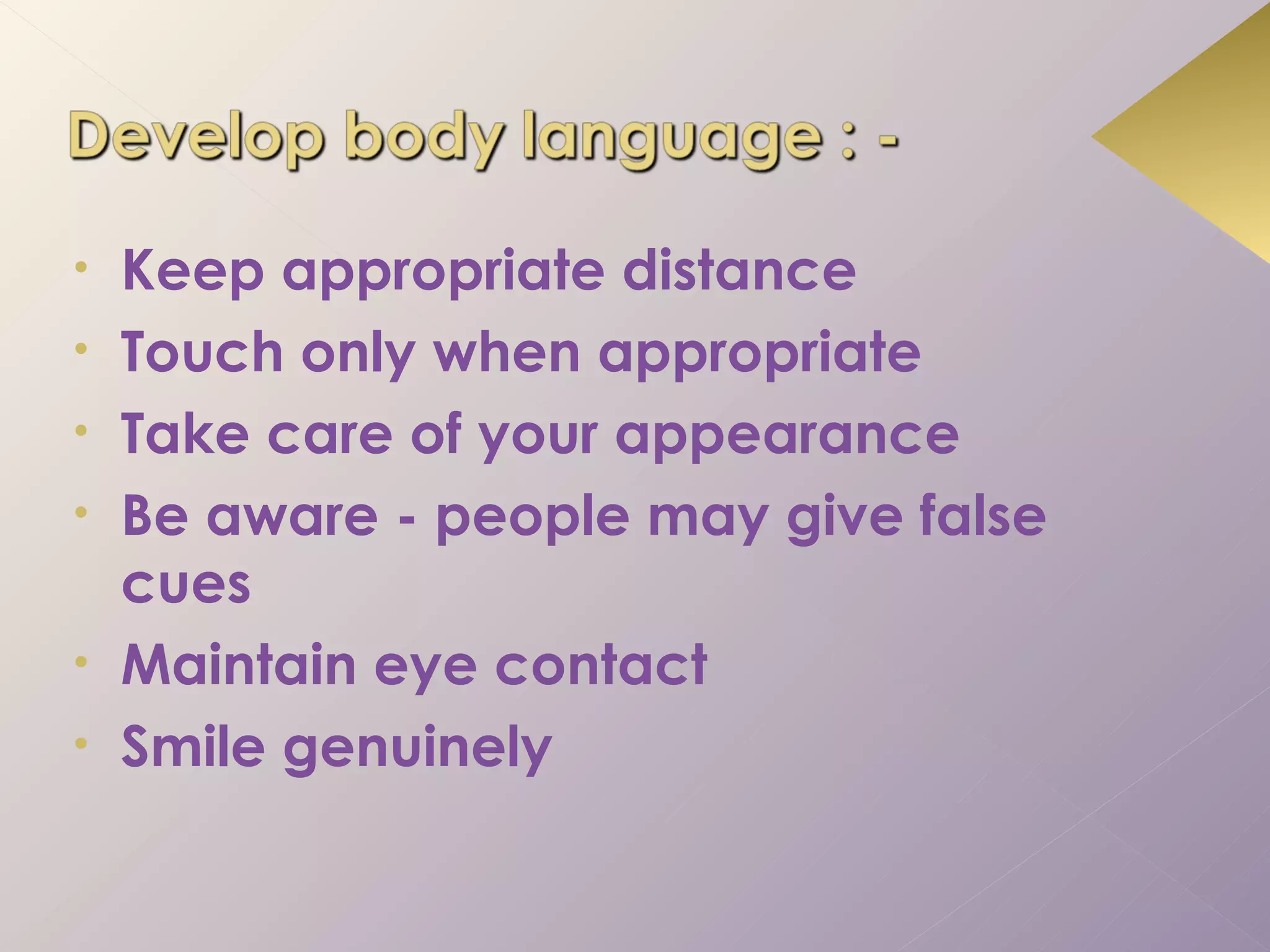 •   Keep appropriate distance
•   Touch only when appropriate
•   Take care of your appearance
•   Be aware - people may give false
    cues
•   Maintain eye contact
•   Smile genuinely
 