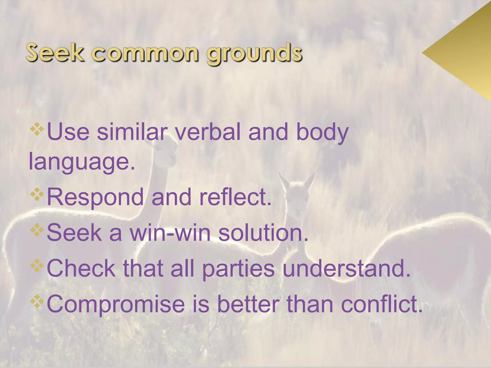 Use  similar verbal and body
language.
Respond and reflect.
Seek a win-win solution.
Check that all parties understand.
Compromise is better than conflict.
 