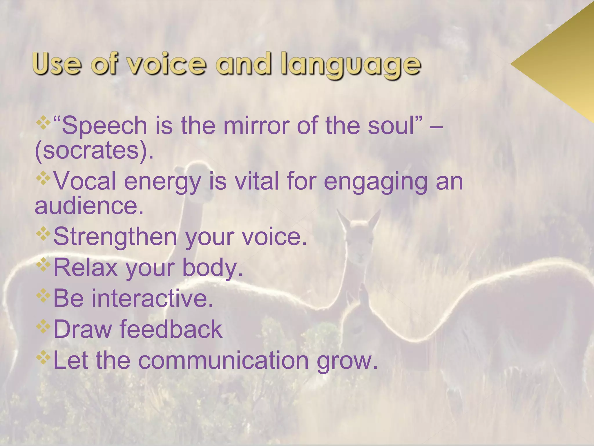 “Speech   is the mirror of the soul” –
(socrates).
Vocal energy is vital for engaging an
audience.
Strengthen your voice.
Relax your body.
Be interactive.
Draw feedback
Let the communication grow.
 