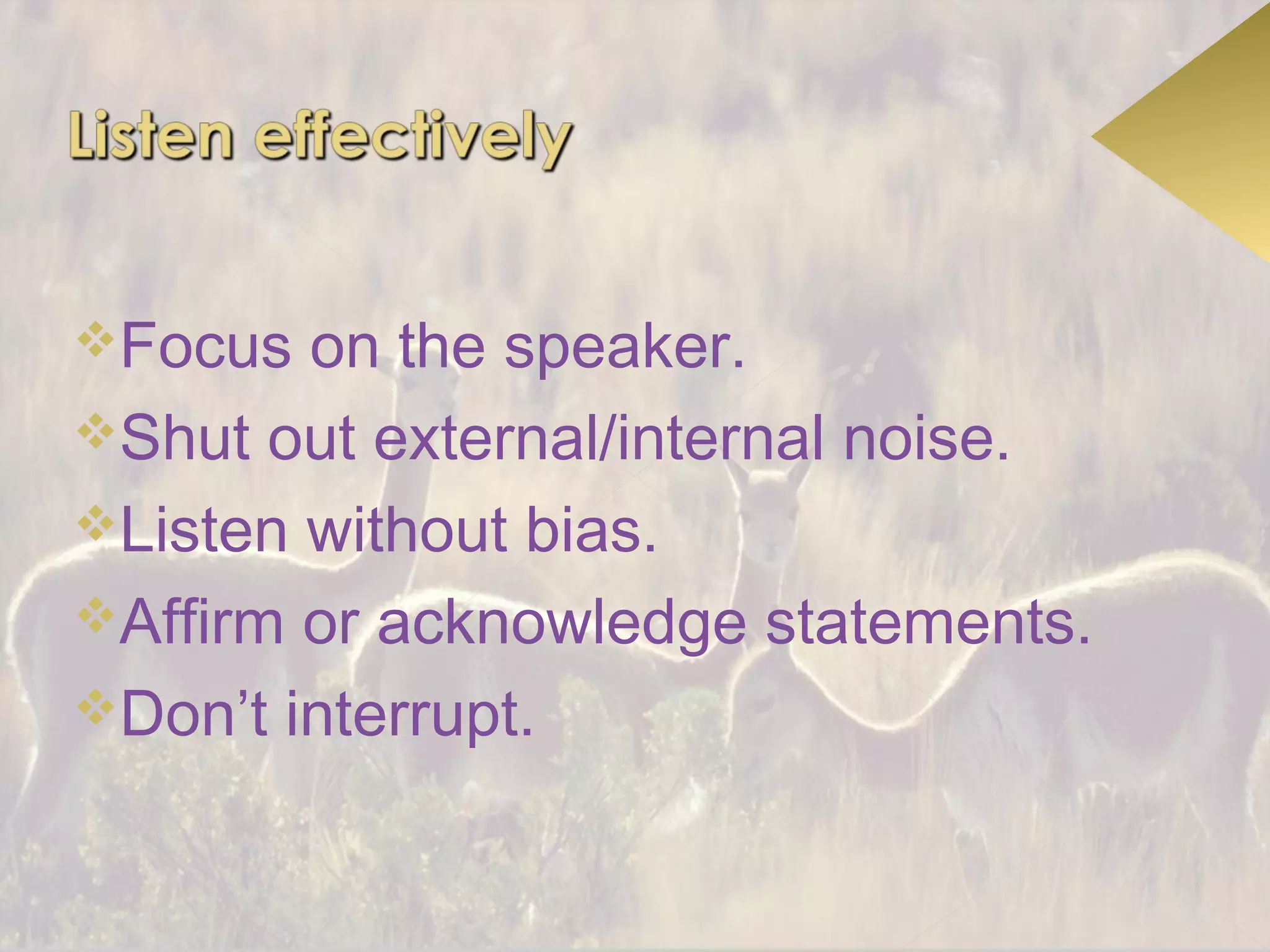 Focus  on the speaker.
Shut out external/internal noise.
Listen without bias.
Affirm or acknowledge statements.
Don’t interrupt.
 