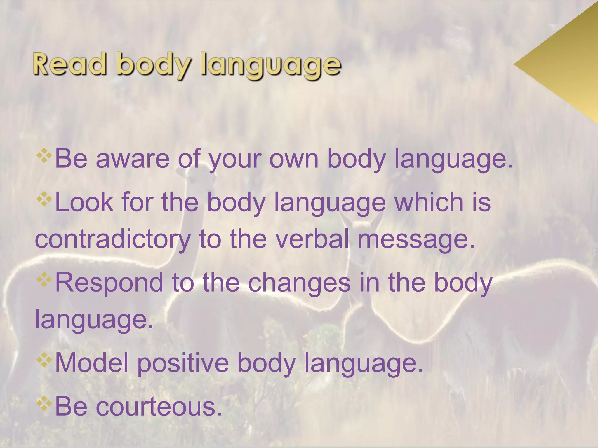 Be   aware of your own body language.
Look  for the body language which is
contradictory to the verbal message.
Respond    to the changes in the body
language.
Model   positive body language.
Be   courteous.
 