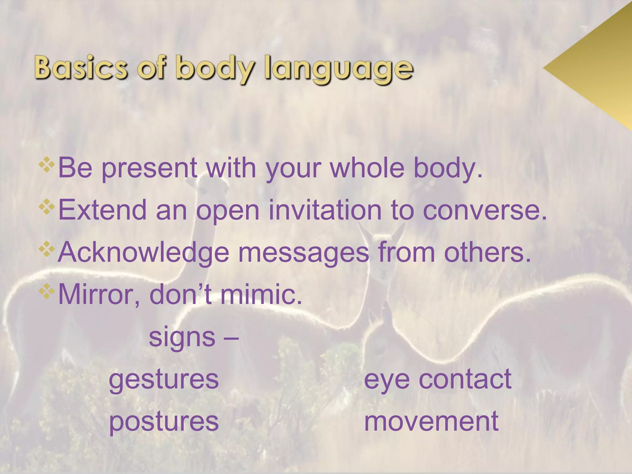 Be present with your whole body.
Extend an open invitation to converse.
Acknowledge messages from others.
Mirror, don’t mimic.

         signs –
     gestures            eye contact
     postures            movement
 