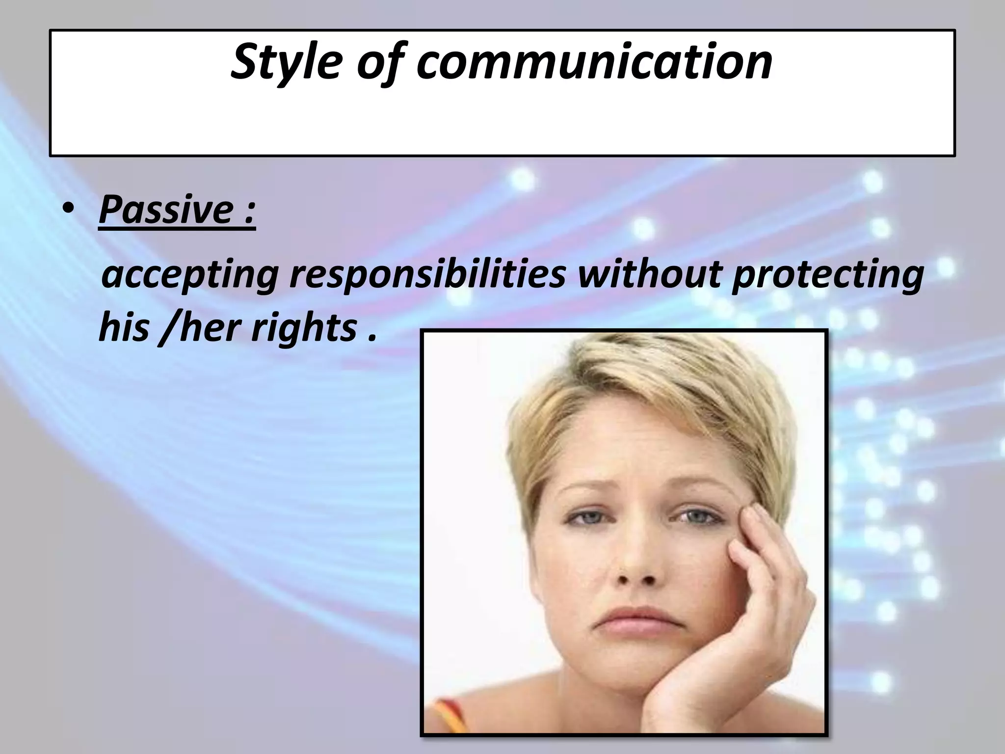 Style of communication

• Passive :
  accepting responsibilities without protecting
  his /her rights .
 