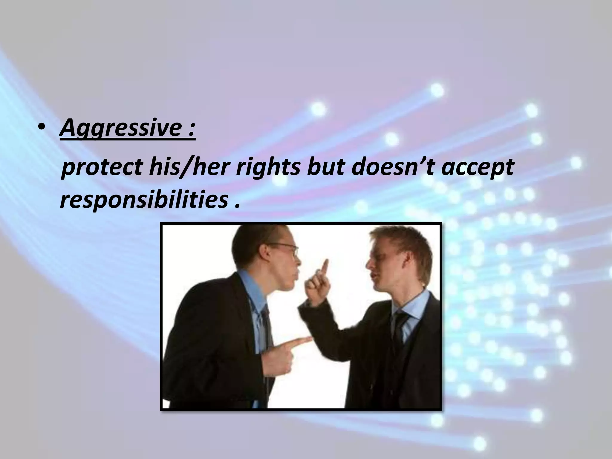 • Aggressive :
  protect his/her rights but doesn’t accept
  responsibilities .
 