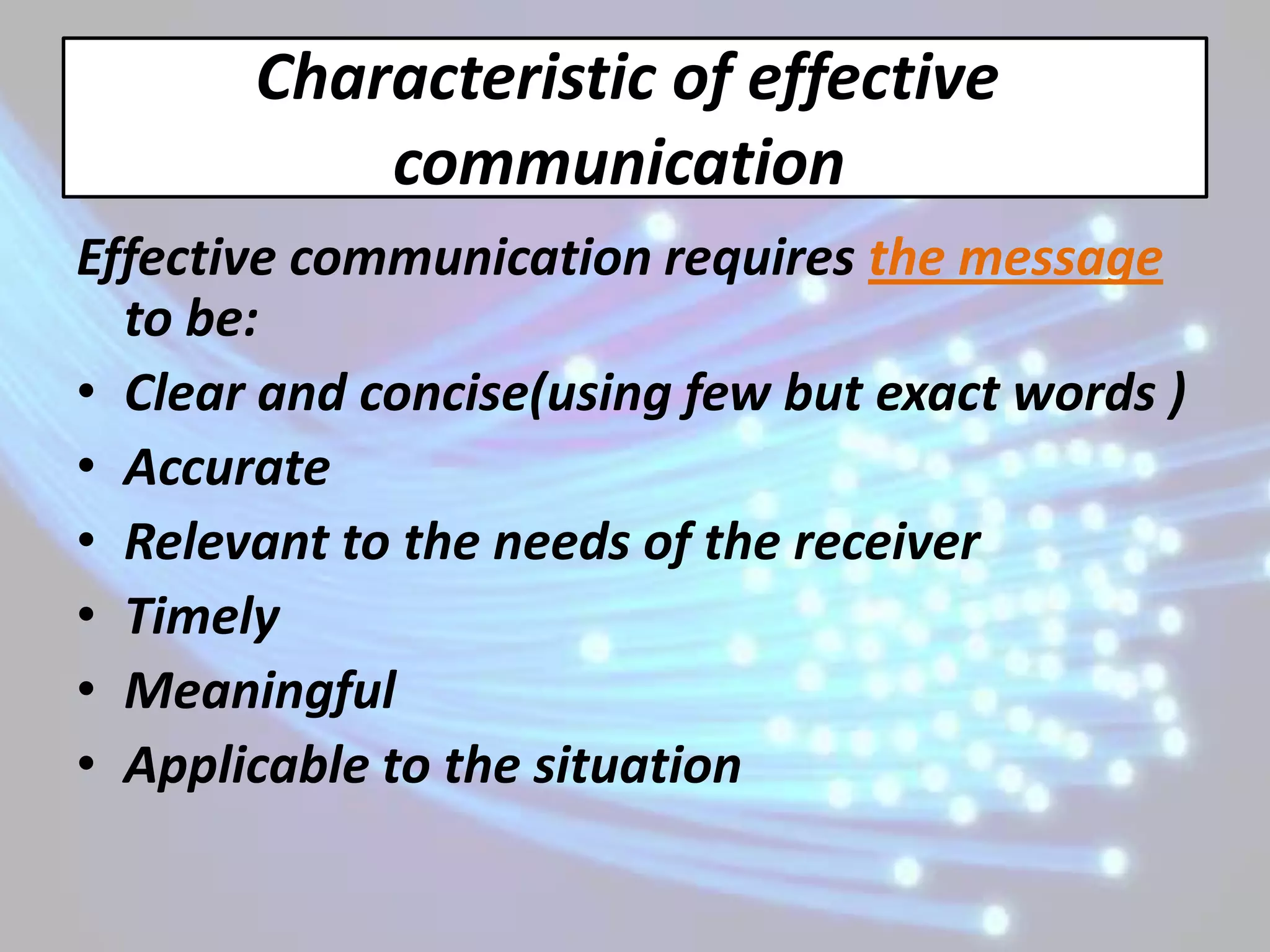 Characteristic of effective
           communication
Effective communication requires the message
  to be:
• Clear and concise(using few but exact words )
• Accurate
• Relevant to the needs of the receiver
• Timely
• Meaningful
• Applicable to the situation
 