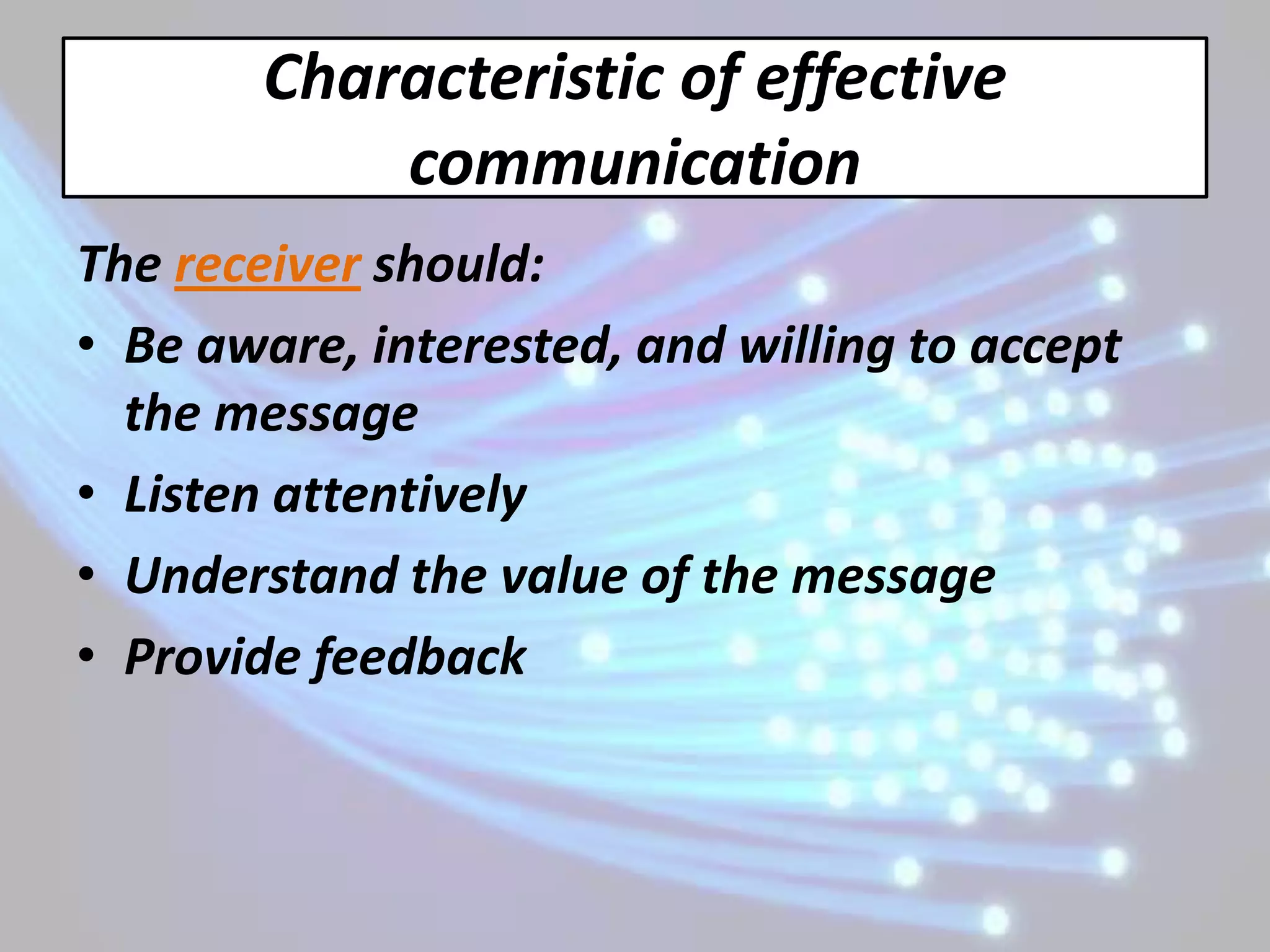 Characteristic of effective
            communication
The receiver should:
• Be aware, interested, and willing to accept
  the message
• Listen attentively
• Understand the value of the message
• Provide feedback
 