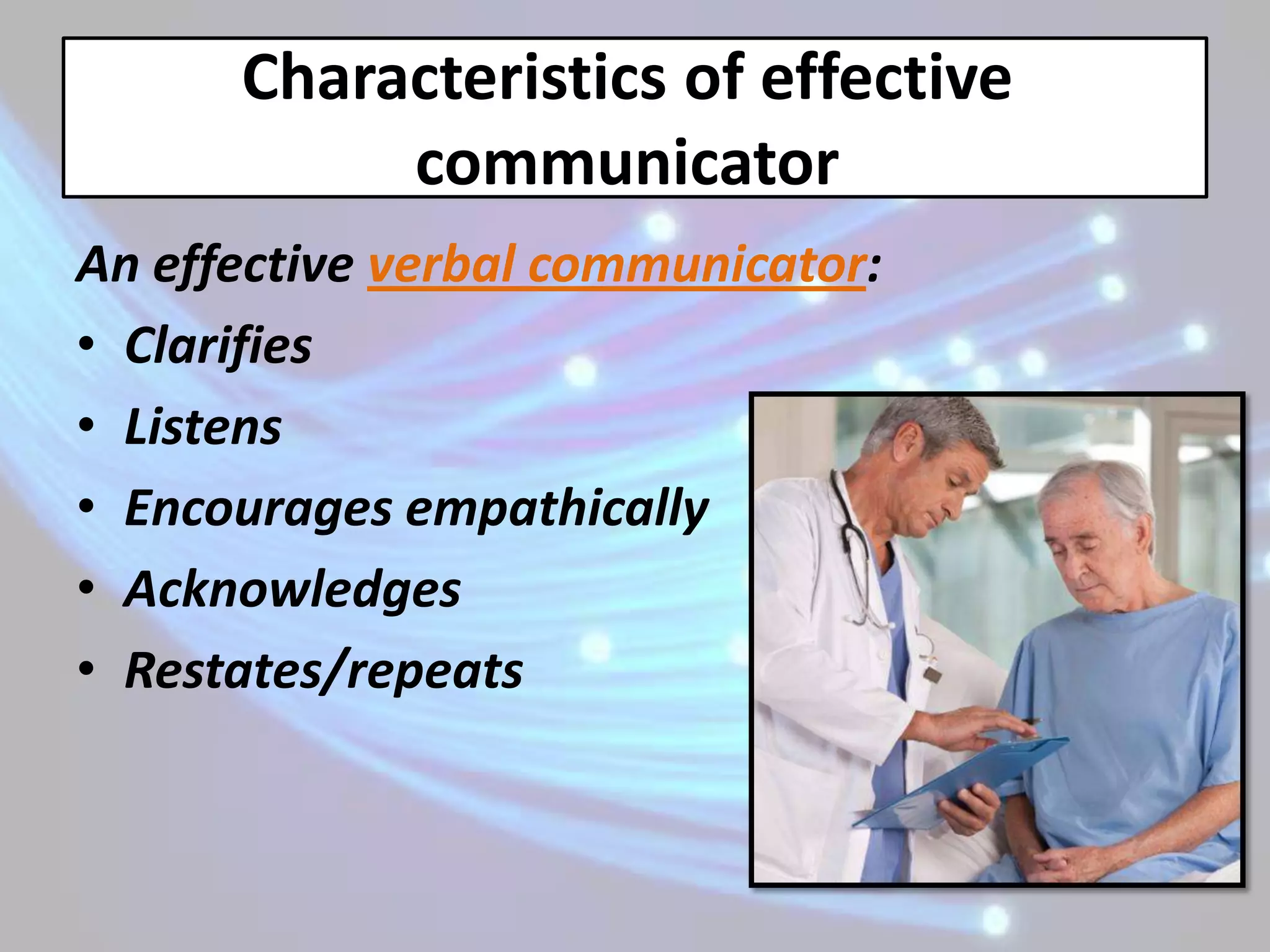 Characteristics of effective
           communicator
An effective verbal communicator:
• Clarifies
• Listens
• Encourages empathically
• Acknowledges
• Restates/repeats
 