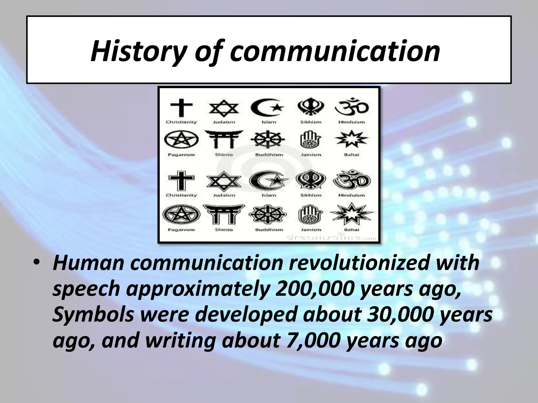 History of communication




• Human communication revolutionized with
  speech approximately 200,000 years ago,
  Symbols were developed about 30,000 years
  ago, and writing about 7,000 years ago
 