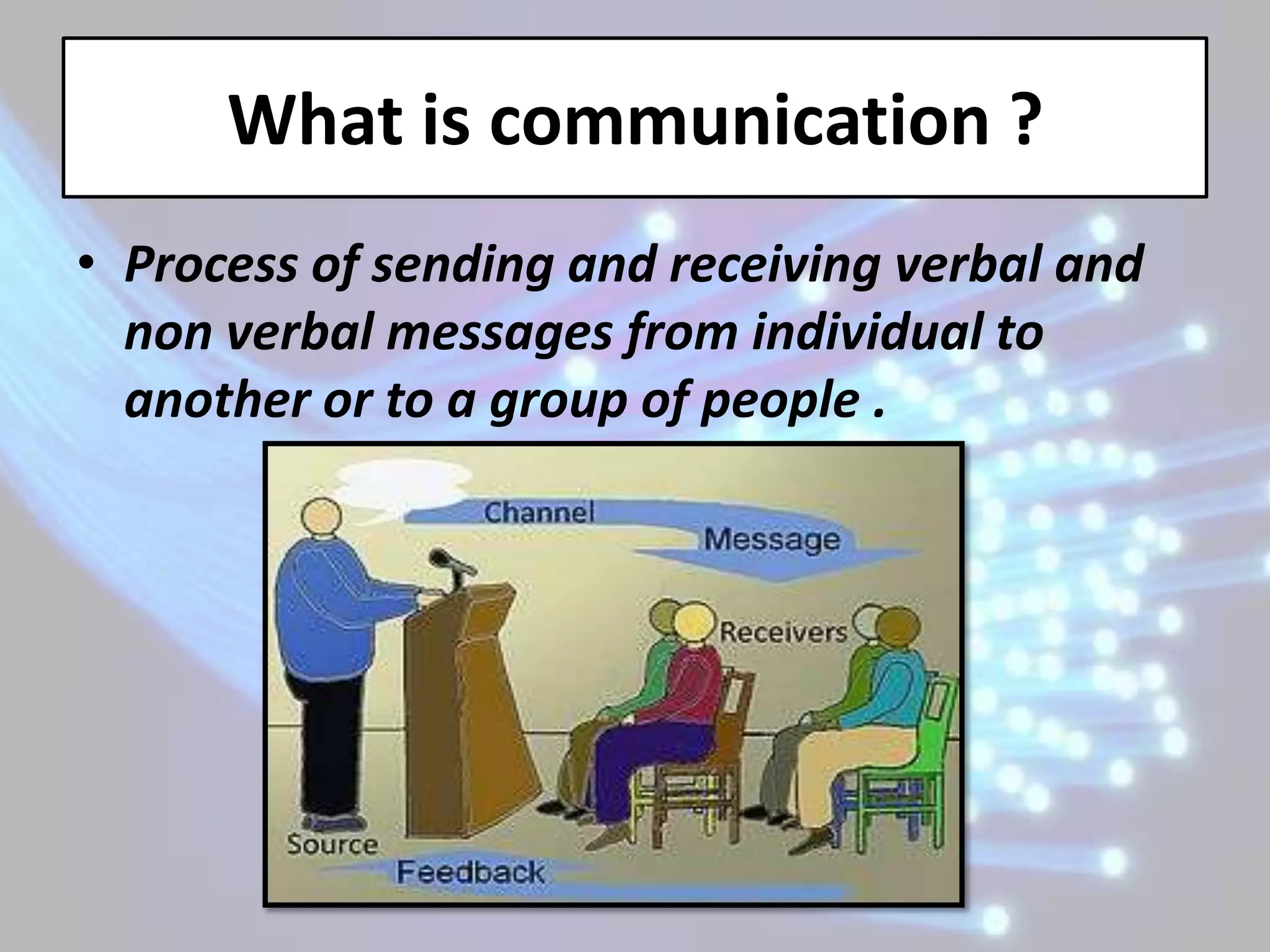 What is communication ?
• Process of sending and receiving verbal and
  non verbal messages from individual to
  another or to a group of people .
 