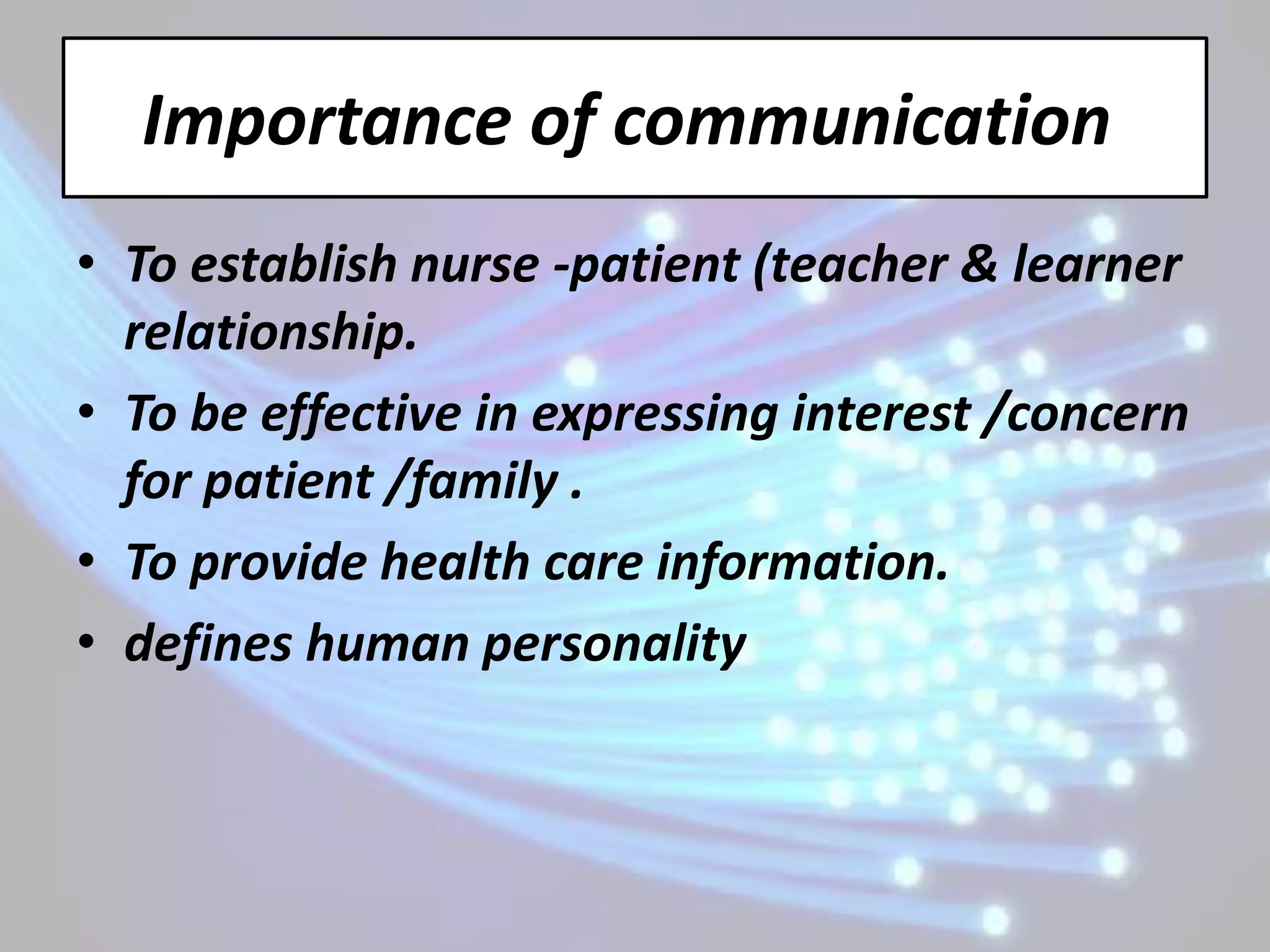 Importance of communication
• To establish nurse -patient (teacher & learner
  relationship.
• To be effective in expressing interest /concern
  for patient /family .
• To provide health care information.
• defines human personality
 