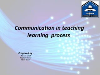 Communication in teaching
   learning process

 Prepared by :
   Raveen Ismail
  Hayman Ahmed
   Viyan Hasso
 