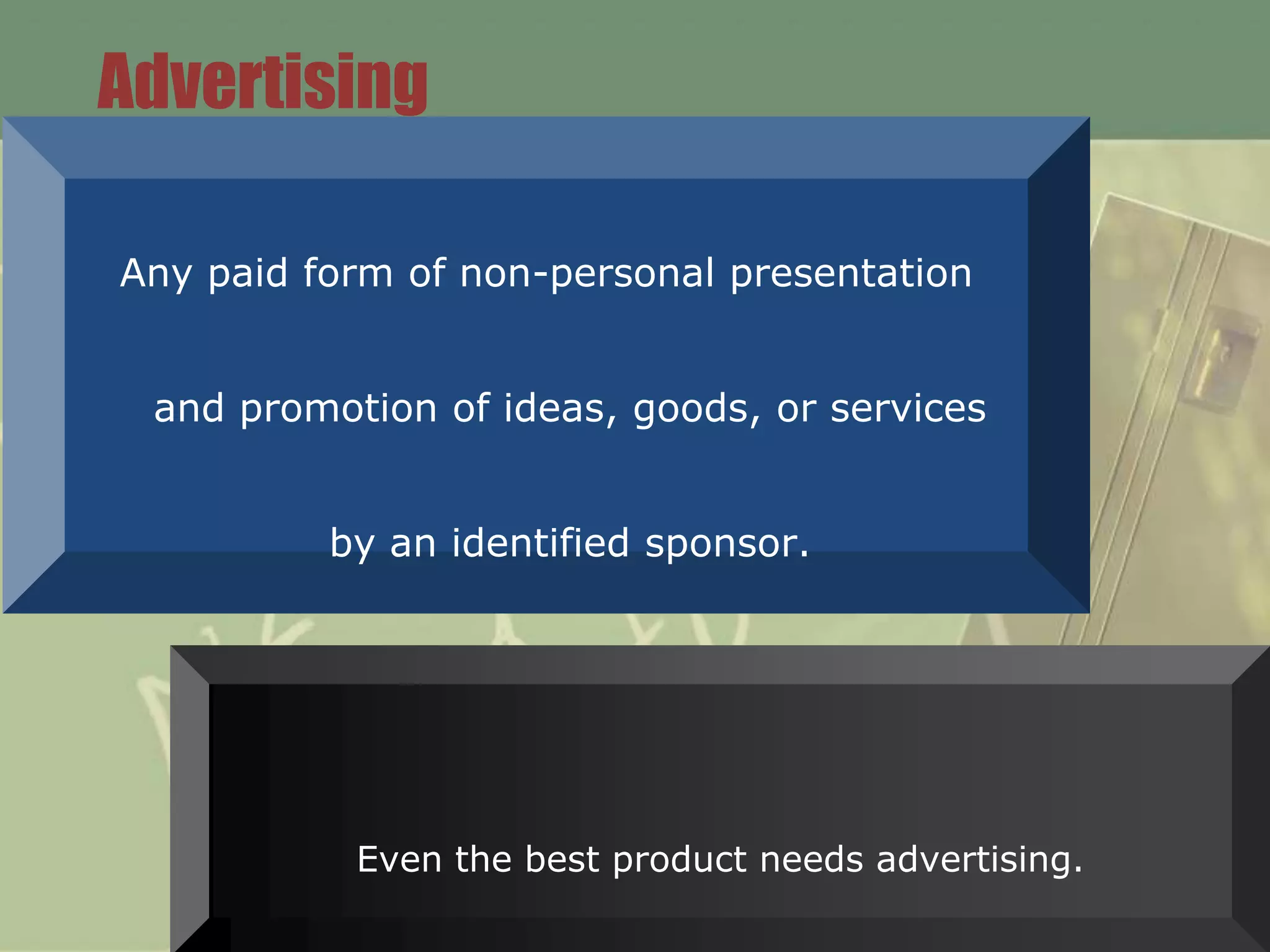 Advertising

Any paid form of non-personal presentation


 and promotion of ideas, goods, or services


          by an identified sponsor.




           Even the best product needs advertising.
 