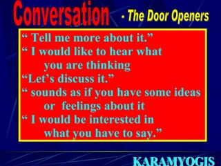 - The Door Openers “  Tell me more about it.” “  I would like to hear what  you are thinking “ Let’s discuss it.” “  sounds as if you have some ideas  or  feelings about it “  I would be interested in  what you have to say.” Conversation 