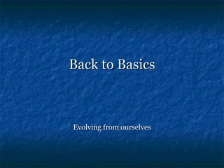 Back to Basics Evolving from ourselves 