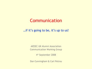 AIESEC UK Alumni Association Communication Working Group 4 th  September 2008 Dan Cunningham & Carl Petrou Communication … if it’s going to be, it’s up to us! 