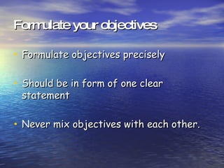 Formulate your objectives Formulate objectives precisely Should be in form of one clear statement Never mix objectives with each other. 