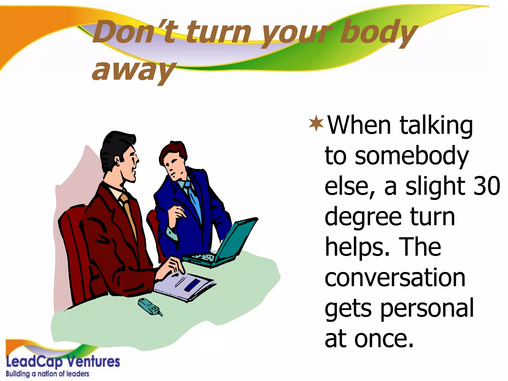 Don’t turn your body away When talking to somebody else, a slight 30 degree turn helps. The conversation gets personal at once. 