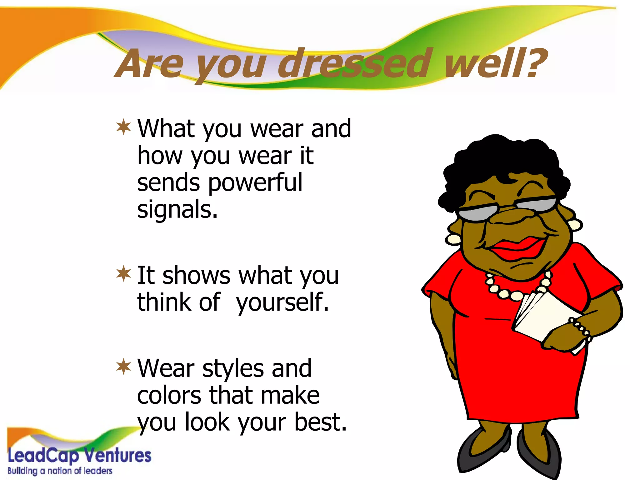 Are you dressed well? What you wear and how you wear it sends powerful signals. It shows what you think of  yourself. Wear styles and colors that make you look your best. 