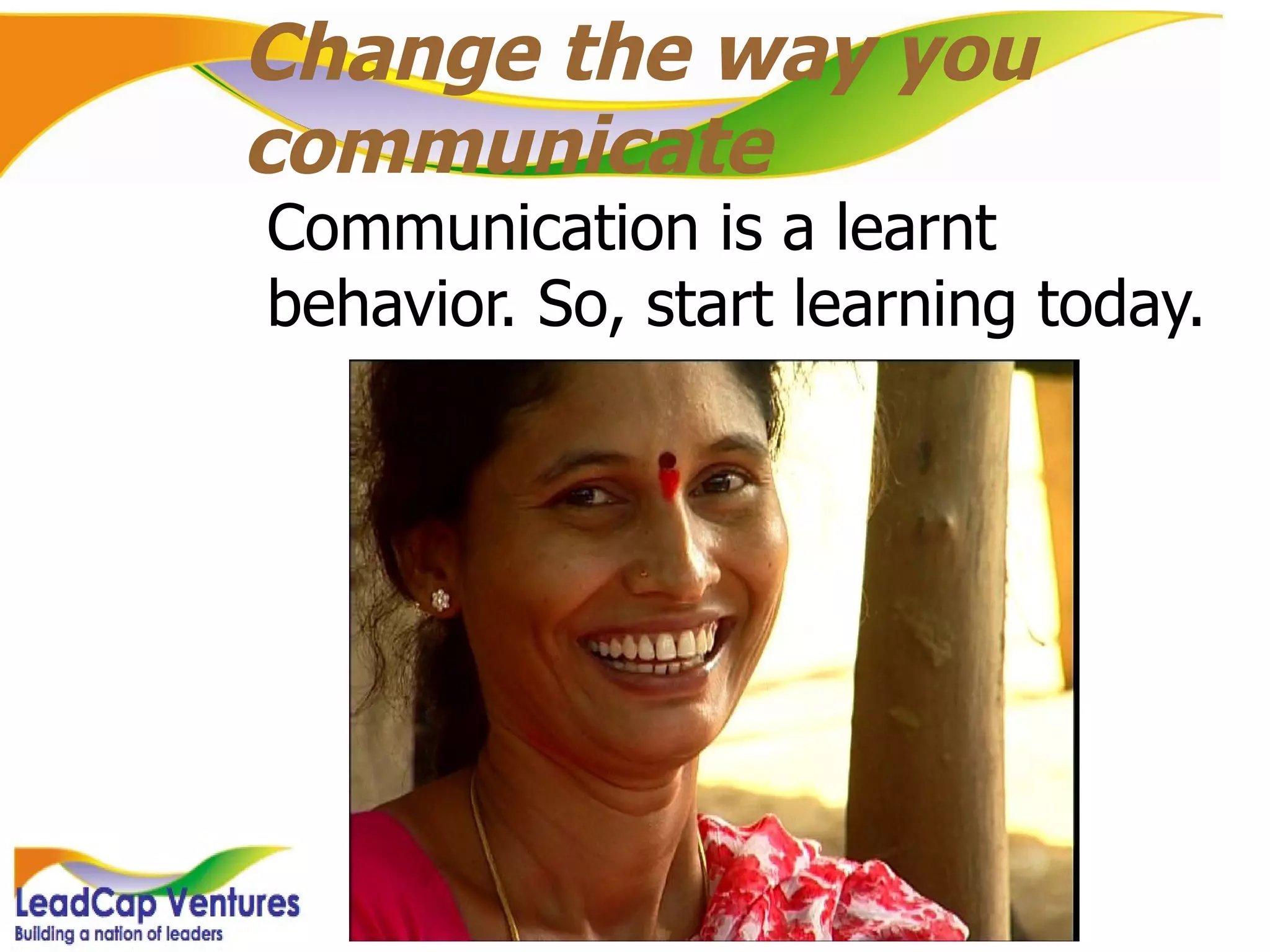 Change the way you communicate Communication is a learnt behavior. So, start learning today. 